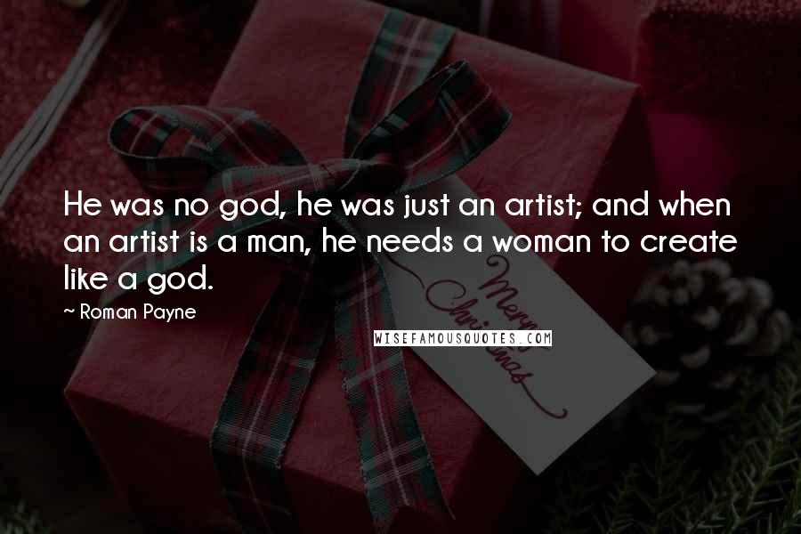 Roman Payne Quotes: He was no god, he was just an artist; and when an artist is a man, he needs a woman to create like a god.