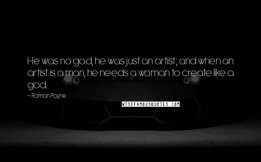 Roman Payne Quotes: He was no god, he was just an artist; and when an artist is a man, he needs a woman to create like a god.