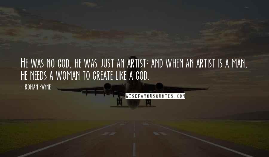 Roman Payne Quotes: He was no god, he was just an artist; and when an artist is a man, he needs a woman to create like a god.