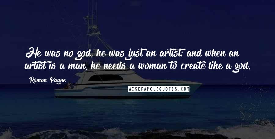 Roman Payne Quotes: He was no god, he was just an artist; and when an artist is a man, he needs a woman to create like a god.