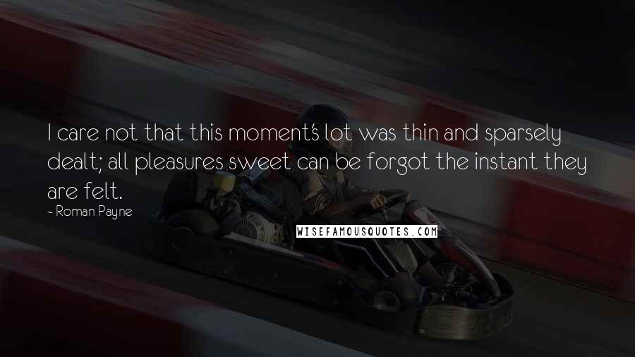 Roman Payne Quotes: I care not that this moment's lot was thin and sparsely dealt; all pleasures sweet can be forgot the instant they are felt.