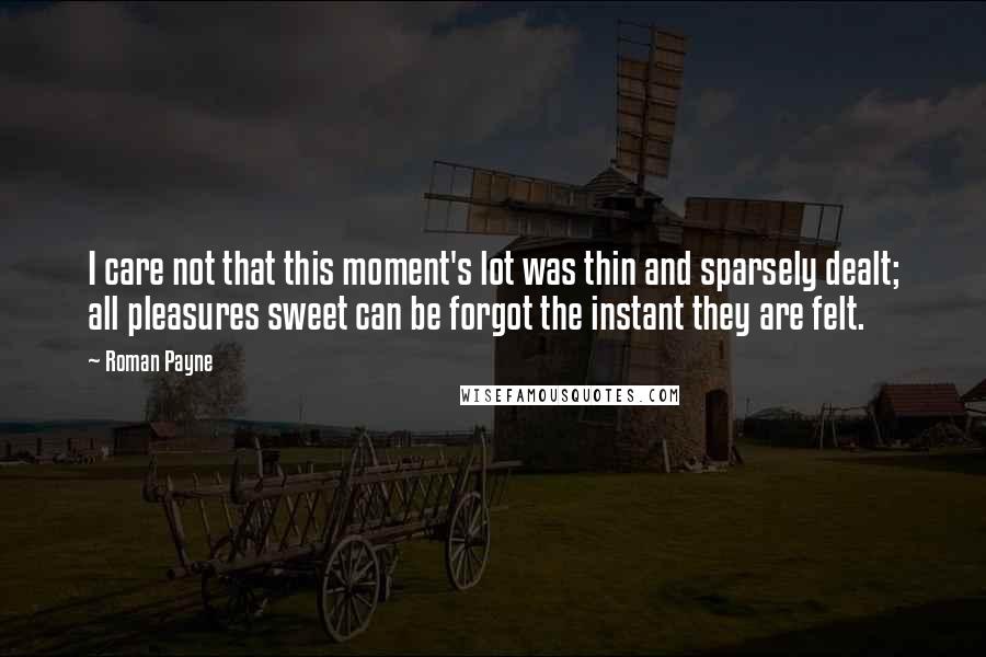 Roman Payne Quotes: I care not that this moment's lot was thin and sparsely dealt; all pleasures sweet can be forgot the instant they are felt.