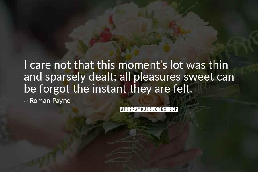 Roman Payne Quotes: I care not that this moment's lot was thin and sparsely dealt; all pleasures sweet can be forgot the instant they are felt.