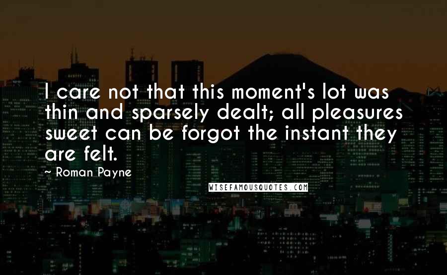 Roman Payne Quotes: I care not that this moment's lot was thin and sparsely dealt; all pleasures sweet can be forgot the instant they are felt.