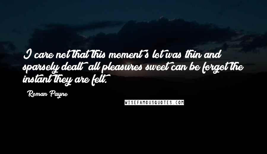 Roman Payne Quotes: I care not that this moment's lot was thin and sparsely dealt; all pleasures sweet can be forgot the instant they are felt.