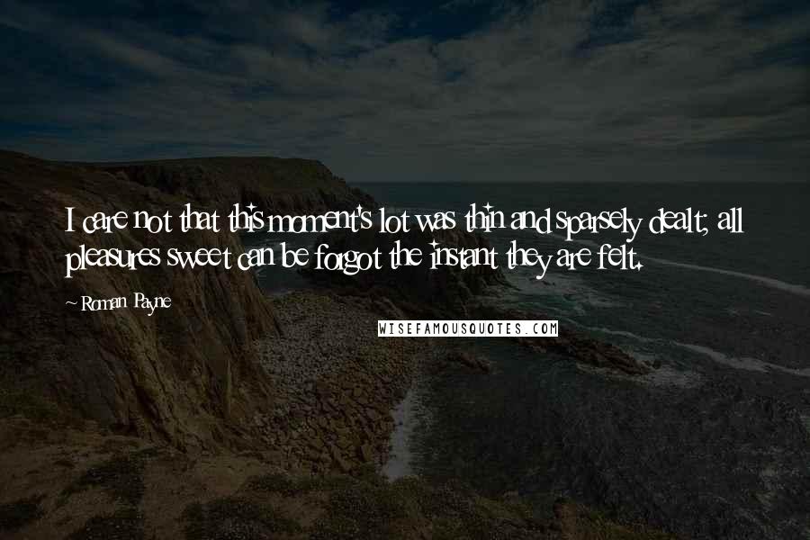 Roman Payne Quotes: I care not that this moment's lot was thin and sparsely dealt; all pleasures sweet can be forgot the instant they are felt.