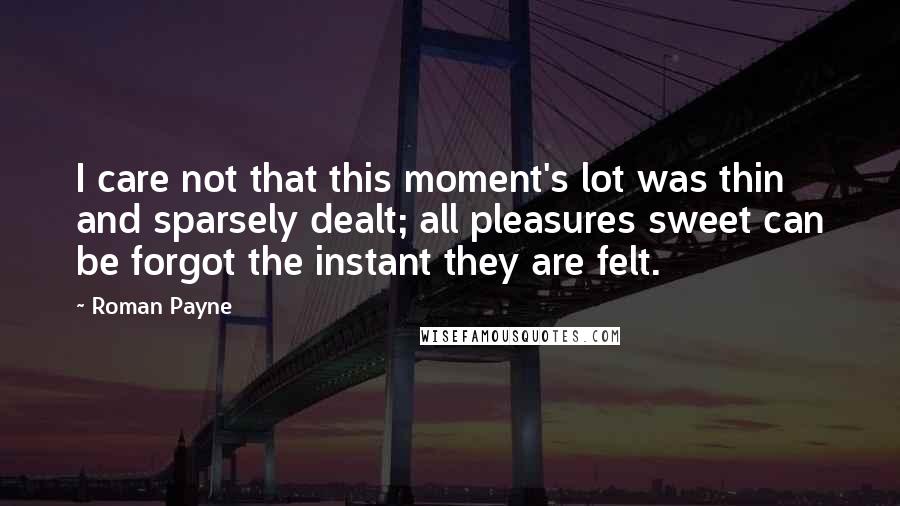 Roman Payne Quotes: I care not that this moment's lot was thin and sparsely dealt; all pleasures sweet can be forgot the instant they are felt.