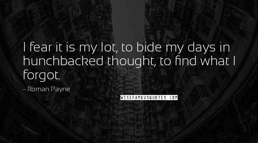 Roman Payne Quotes: I fear it is my lot, to bide my days in hunchbacked thought, to find what I forgot.