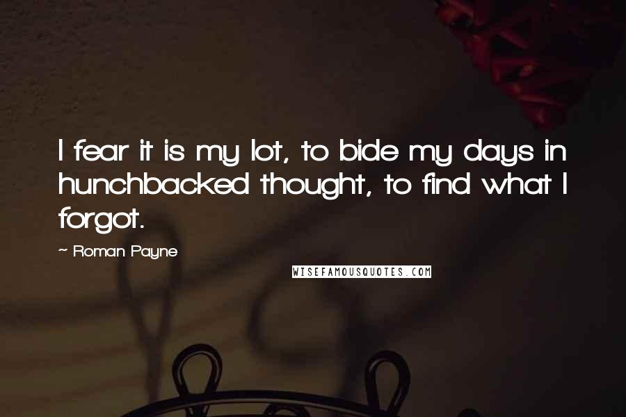 Roman Payne Quotes: I fear it is my lot, to bide my days in hunchbacked thought, to find what I forgot.