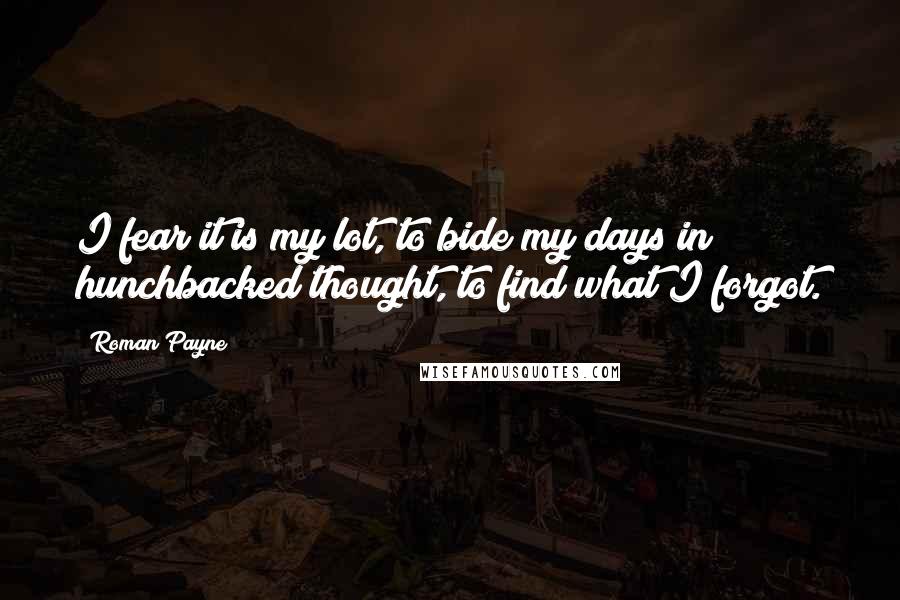 Roman Payne Quotes: I fear it is my lot, to bide my days in hunchbacked thought, to find what I forgot.