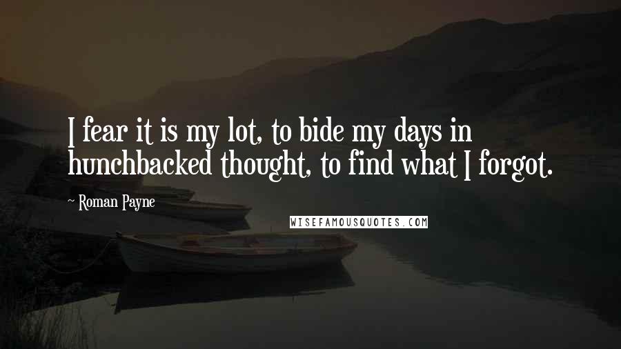 Roman Payne Quotes: I fear it is my lot, to bide my days in hunchbacked thought, to find what I forgot.