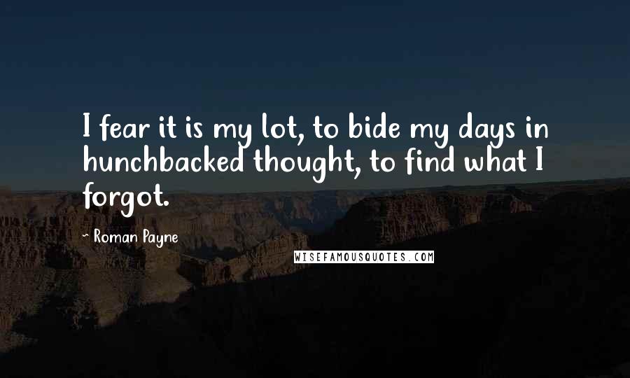 Roman Payne Quotes: I fear it is my lot, to bide my days in hunchbacked thought, to find what I forgot.