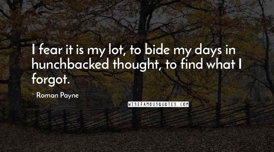 Roman Payne Quotes: I fear it is my lot, to bide my days in hunchbacked thought, to find what I forgot.