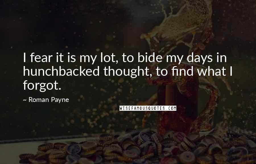 Roman Payne Quotes: I fear it is my lot, to bide my days in hunchbacked thought, to find what I forgot.