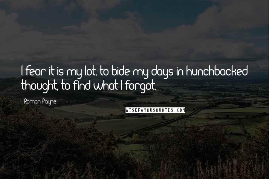 Roman Payne Quotes: I fear it is my lot, to bide my days in hunchbacked thought, to find what I forgot.