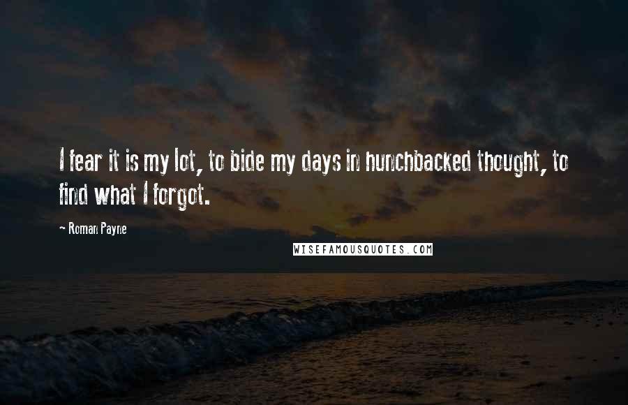 Roman Payne Quotes: I fear it is my lot, to bide my days in hunchbacked thought, to find what I forgot.