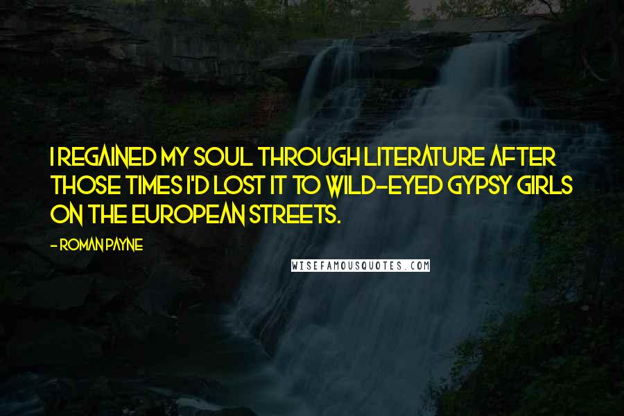 Roman Payne Quotes: I regained my soul through literature after those times I'd lost it to wild-eyed gypsy girls on the European streets.