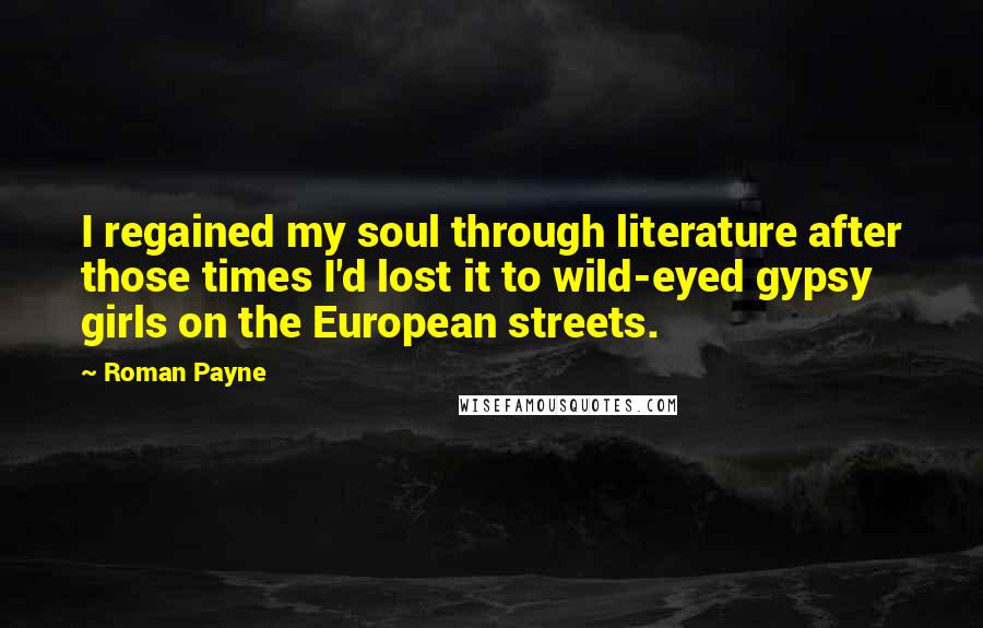 Roman Payne Quotes: I regained my soul through literature after those times I'd lost it to wild-eyed gypsy girls on the European streets.