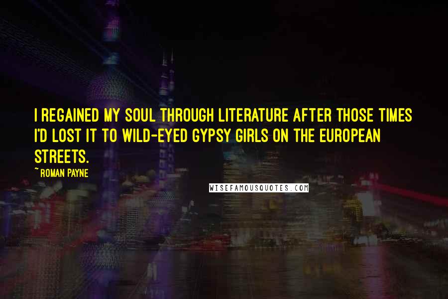 Roman Payne Quotes: I regained my soul through literature after those times I'd lost it to wild-eyed gypsy girls on the European streets.