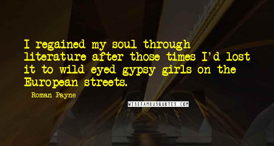 Roman Payne Quotes: I regained my soul through literature after those times I'd lost it to wild-eyed gypsy girls on the European streets.