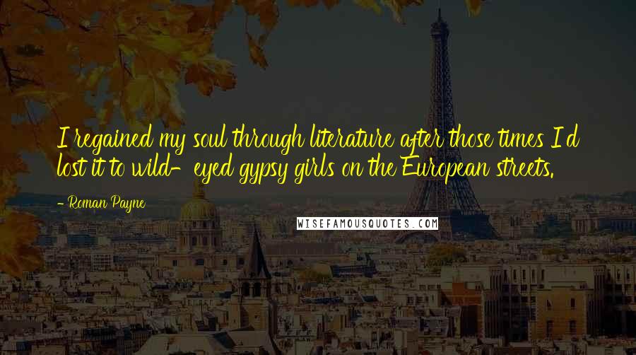 Roman Payne Quotes: I regained my soul through literature after those times I'd lost it to wild-eyed gypsy girls on the European streets.