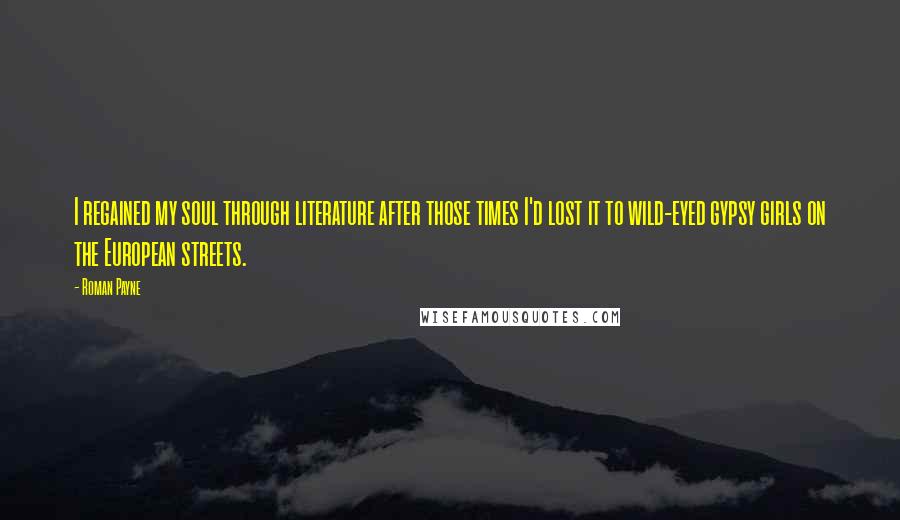 Roman Payne Quotes: I regained my soul through literature after those times I'd lost it to wild-eyed gypsy girls on the European streets.