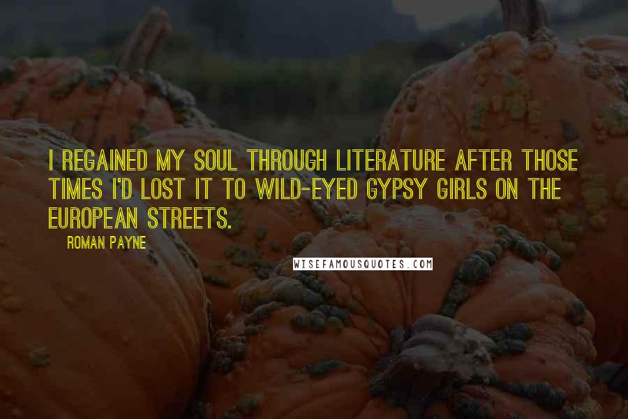 Roman Payne Quotes: I regained my soul through literature after those times I'd lost it to wild-eyed gypsy girls on the European streets.