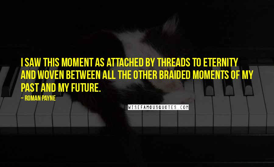 Roman Payne Quotes: I saw this moment as attached by threads to eternity and woven between all the other braided moments of my past and my future.