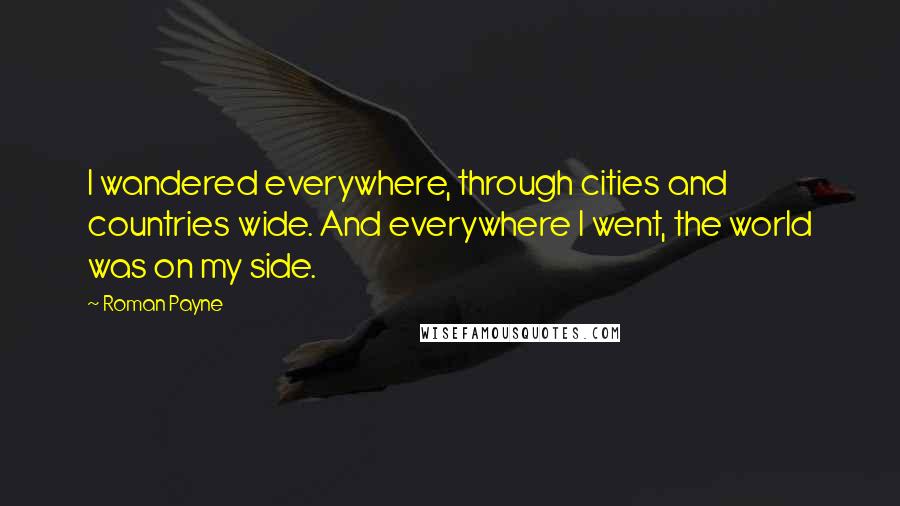 Roman Payne Quotes: I wandered everywhere, through cities and countries wide. And everywhere I went, the world was on my side.