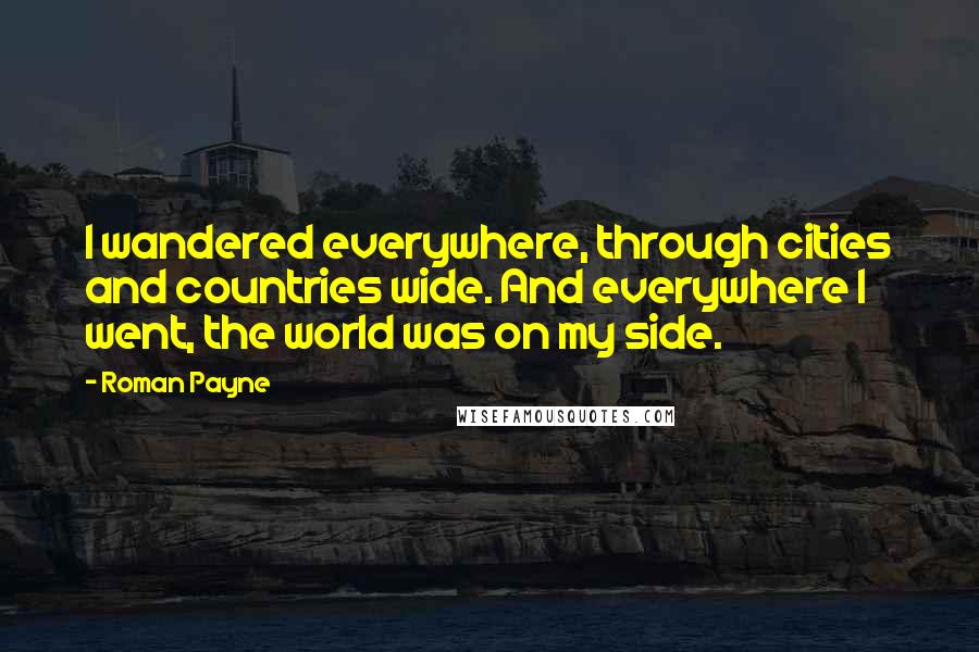 Roman Payne Quotes: I wandered everywhere, through cities and countries wide. And everywhere I went, the world was on my side.