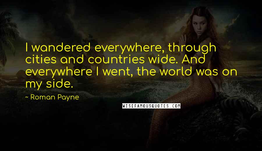 Roman Payne Quotes: I wandered everywhere, through cities and countries wide. And everywhere I went, the world was on my side.