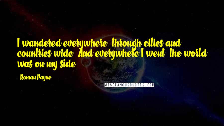 Roman Payne Quotes: I wandered everywhere, through cities and countries wide. And everywhere I went, the world was on my side.