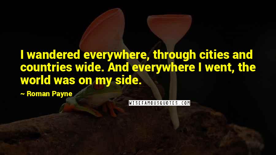 Roman Payne Quotes: I wandered everywhere, through cities and countries wide. And everywhere I went, the world was on my side.