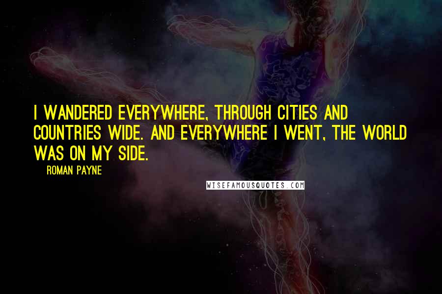 Roman Payne Quotes: I wandered everywhere, through cities and countries wide. And everywhere I went, the world was on my side.
