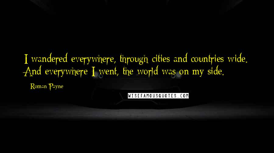 Roman Payne Quotes: I wandered everywhere, through cities and countries wide. And everywhere I went, the world was on my side.