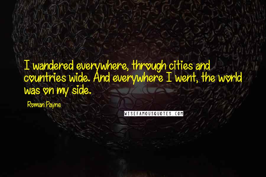 Roman Payne Quotes: I wandered everywhere, through cities and countries wide. And everywhere I went, the world was on my side.