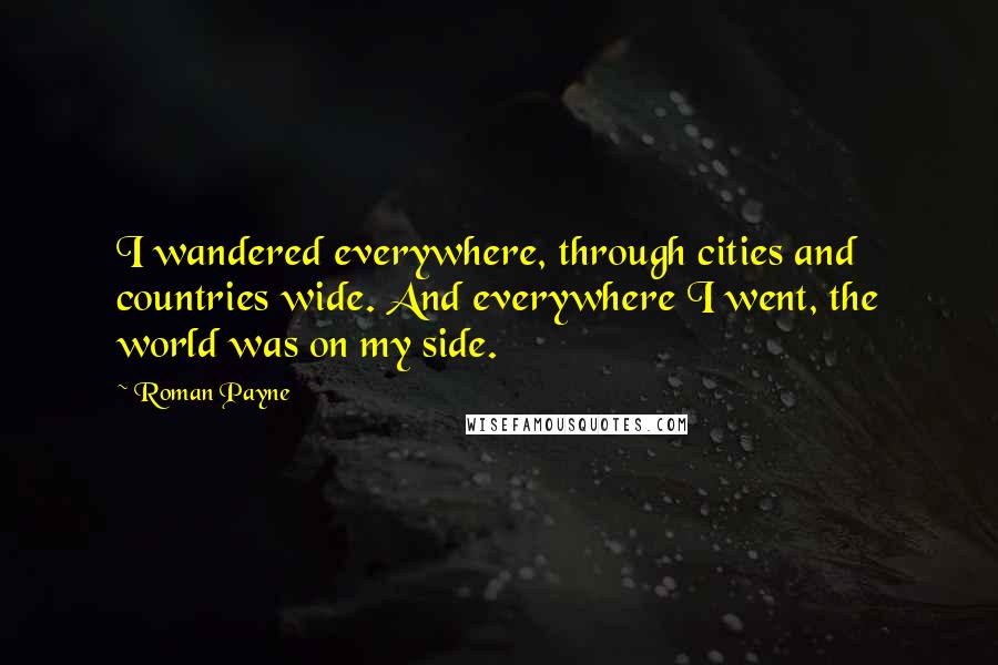 Roman Payne Quotes: I wandered everywhere, through cities and countries wide. And everywhere I went, the world was on my side.