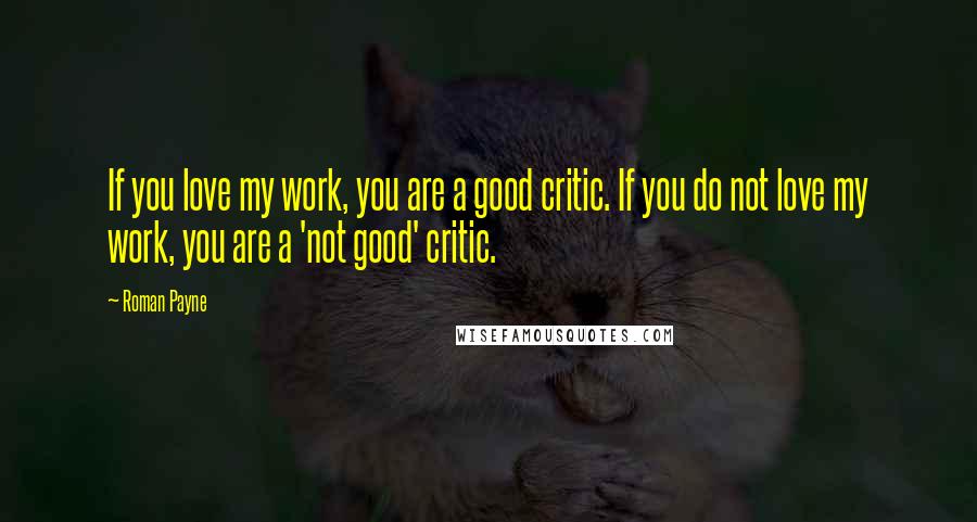 Roman Payne Quotes: If you love my work, you are a good critic. If you do not love my work, you are a 'not good' critic.