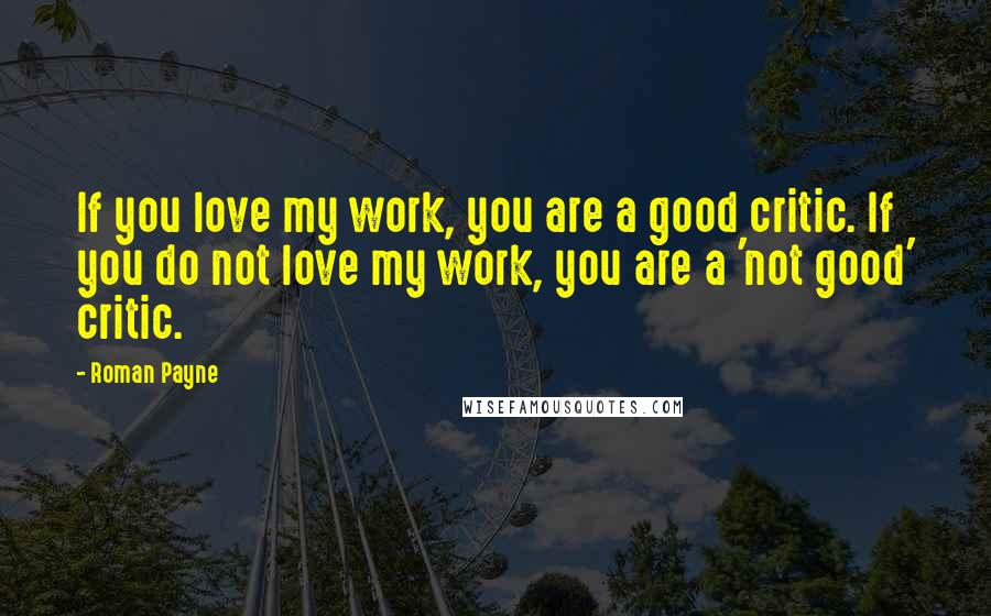 Roman Payne Quotes: If you love my work, you are a good critic. If you do not love my work, you are a 'not good' critic.