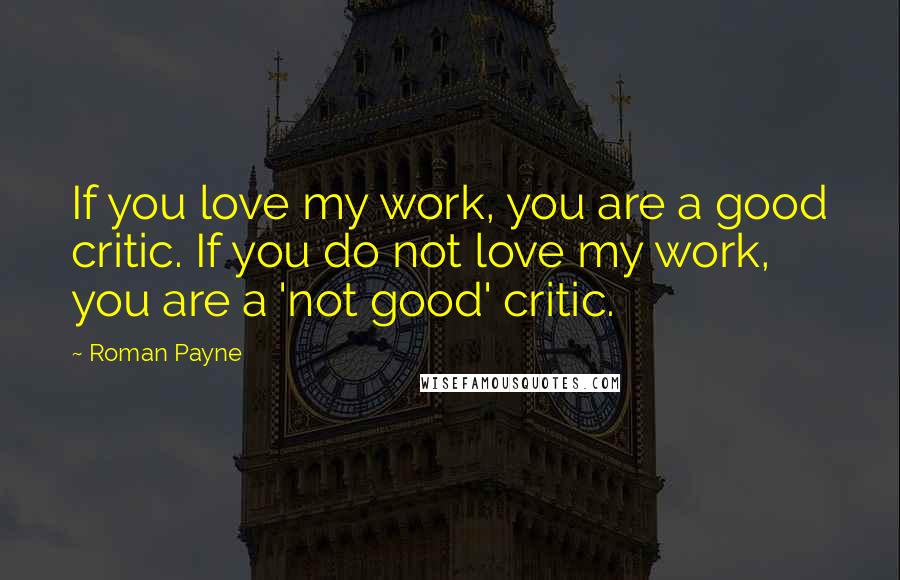 Roman Payne Quotes: If you love my work, you are a good critic. If you do not love my work, you are a 'not good' critic.