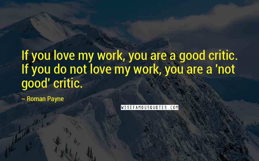 Roman Payne Quotes: If you love my work, you are a good critic. If you do not love my work, you are a 'not good' critic.