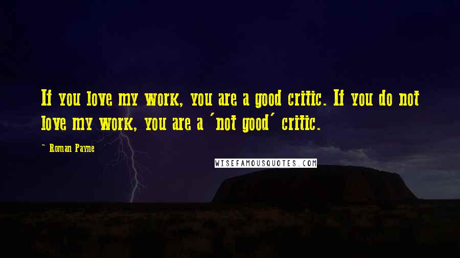 Roman Payne Quotes: If you love my work, you are a good critic. If you do not love my work, you are a 'not good' critic.