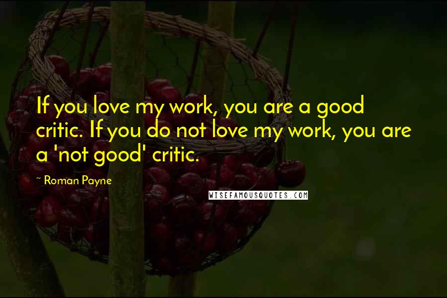 Roman Payne Quotes: If you love my work, you are a good critic. If you do not love my work, you are a 'not good' critic.