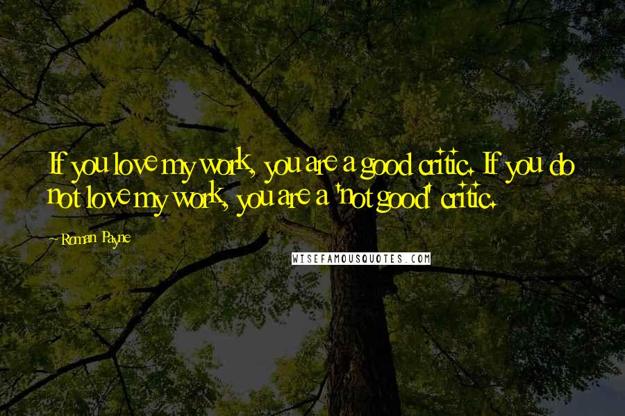 Roman Payne Quotes: If you love my work, you are a good critic. If you do not love my work, you are a 'not good' critic.