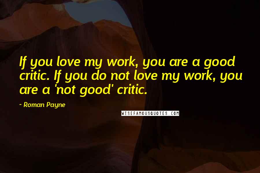 Roman Payne Quotes: If you love my work, you are a good critic. If you do not love my work, you are a 'not good' critic.