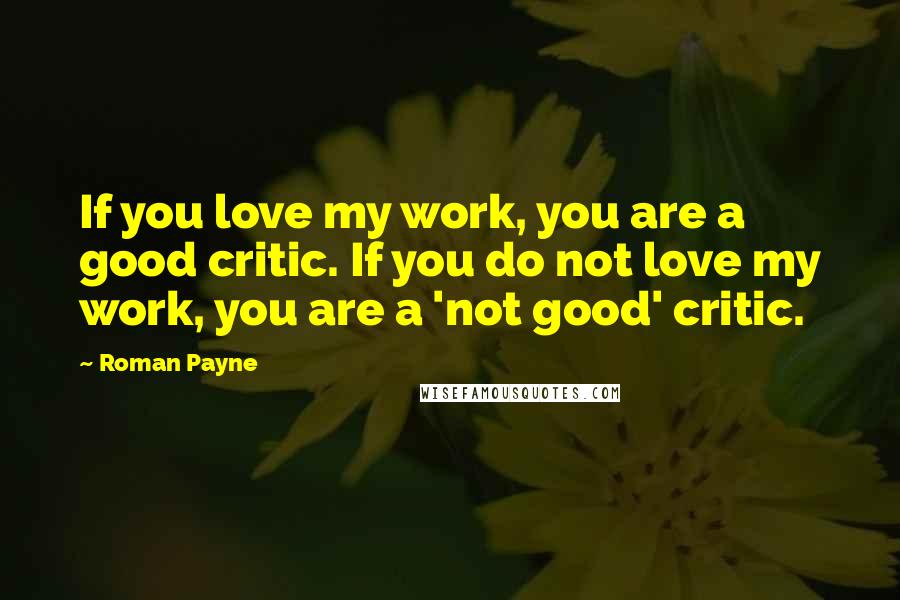 Roman Payne Quotes: If you love my work, you are a good critic. If you do not love my work, you are a 'not good' critic.