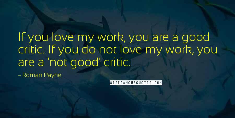 Roman Payne Quotes: If you love my work, you are a good critic. If you do not love my work, you are a 'not good' critic.