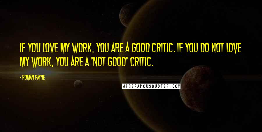 Roman Payne Quotes: If you love my work, you are a good critic. If you do not love my work, you are a 'not good' critic.