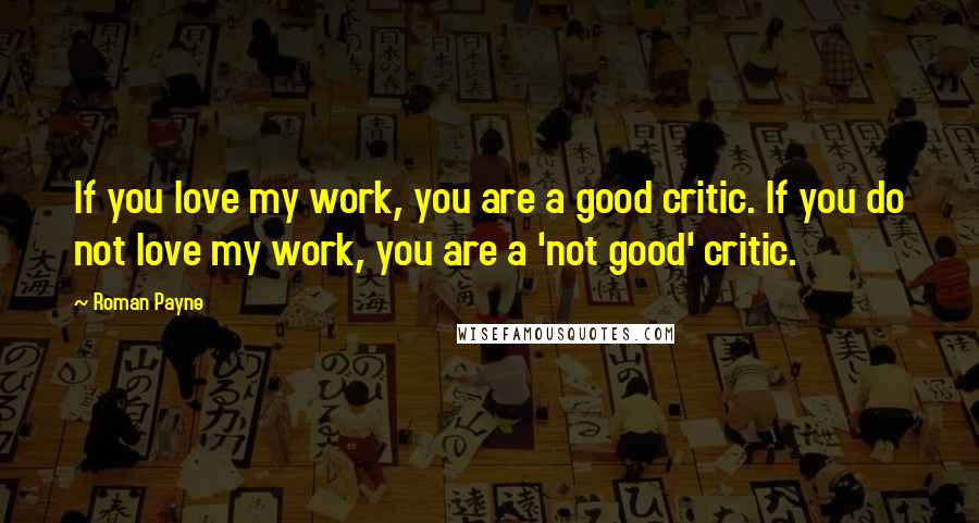 Roman Payne Quotes: If you love my work, you are a good critic. If you do not love my work, you are a 'not good' critic.