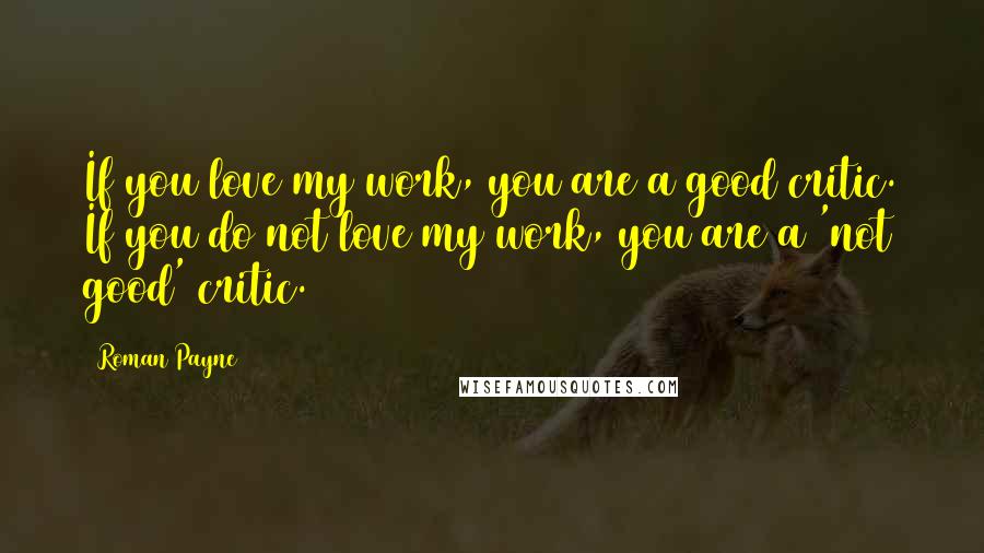 Roman Payne Quotes: If you love my work, you are a good critic. If you do not love my work, you are a 'not good' critic.